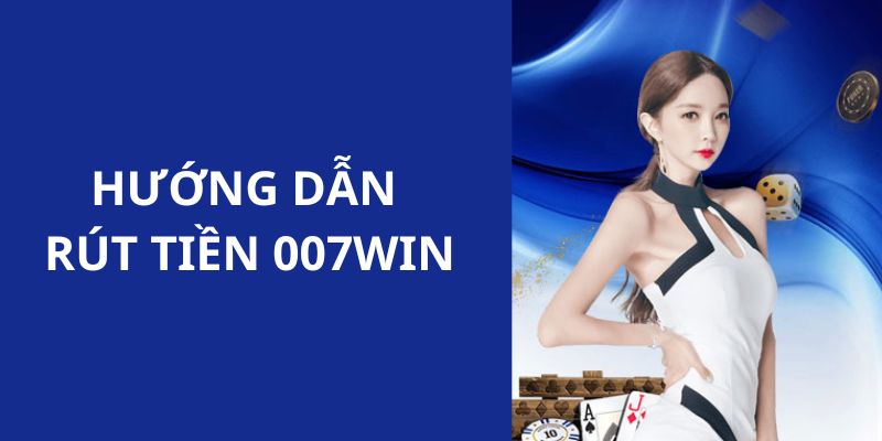 Hướng dẫn hội viên quy trình rút tiền 007WIN